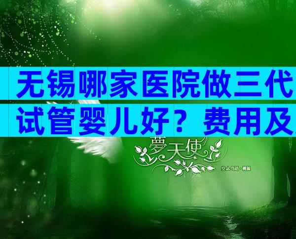 无锡哪家医院做三代试管婴儿好？费用及成功率高吗？