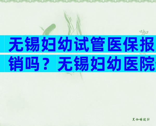 无锡妇幼试管医保报销吗？无锡妇幼医院做试管婴儿需要多少钱？