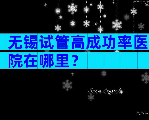 无锡试管高成功率医院在哪里？