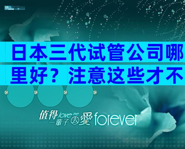 日本三代试管公司哪里好？注意这些才不会被骗