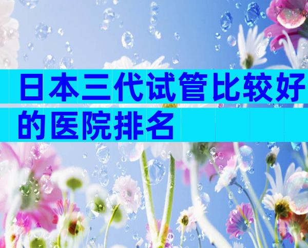 日本三代试管比较好的医院排名