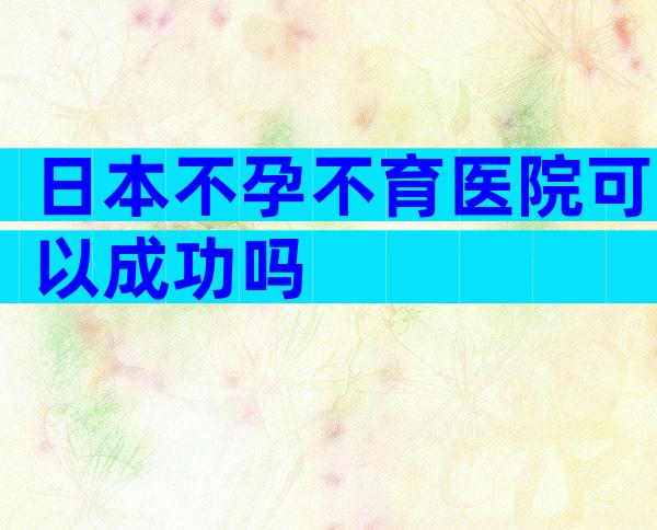 日本不孕不育医院可以成功吗