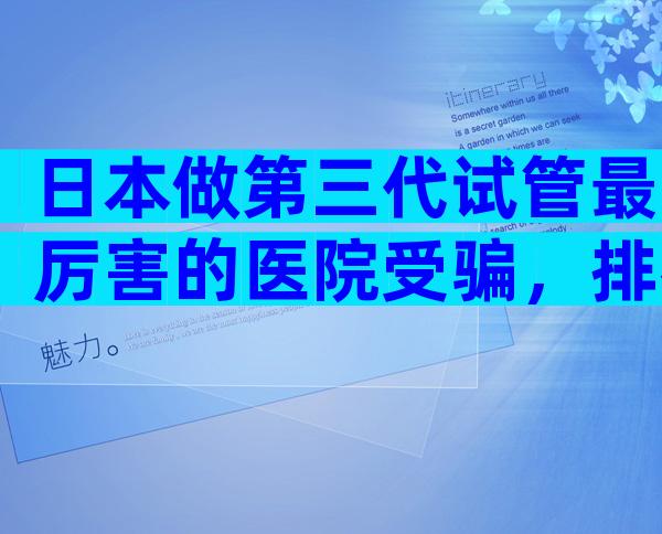 日本做第三代试管最厉害的医院受骗，排名不分先后随你选