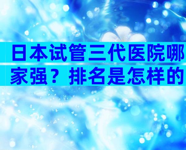 日本试管三代医院哪家强？排名是怎样的