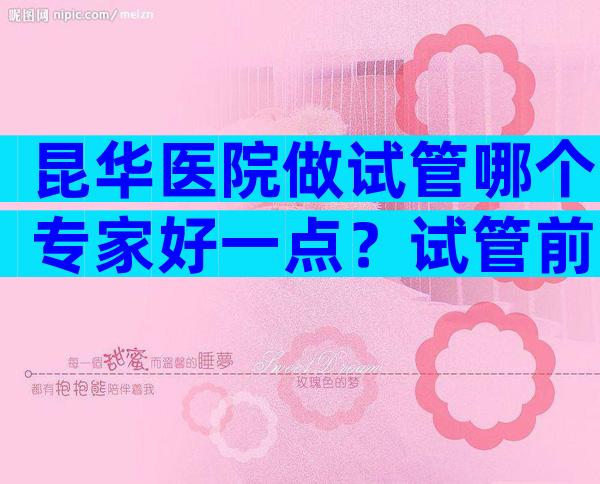 昆华医院做试管哪个专家好一点？试管前10名医院