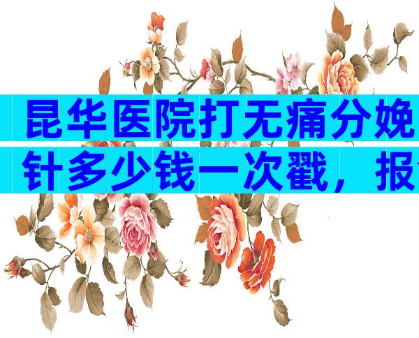 昆华医院打无痛分娩针多少钱一次戳，报销后费用能省不少