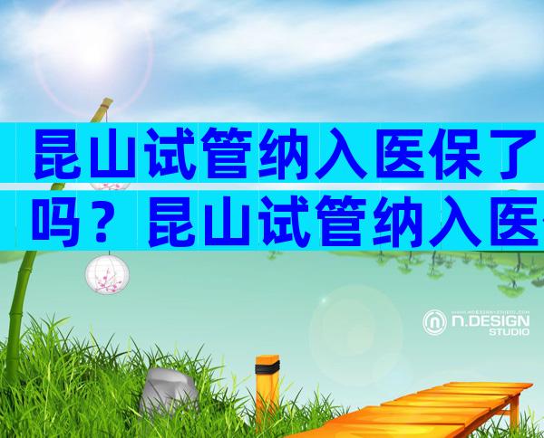 昆山试管纳入医保了吗？昆山试管纳入医保了吗今年？