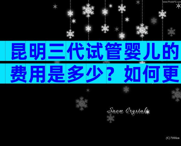 昆明三代试管婴儿的费用是多少？如何更省钱