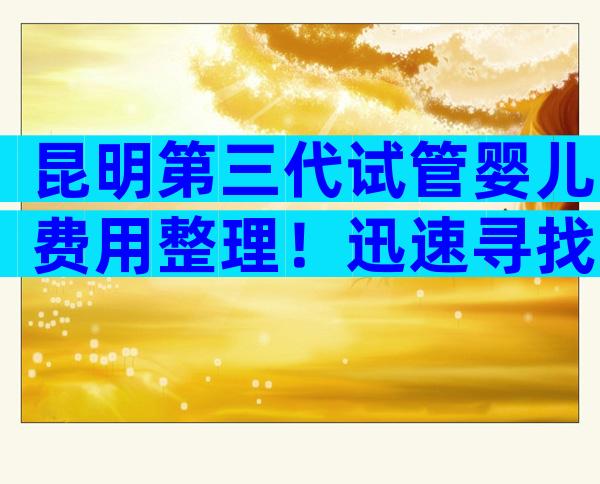 昆明第三代试管婴儿费用整理！迅速寻找变化。