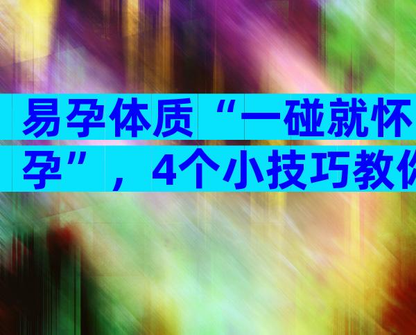 易孕体质“一碰就怀孕”，4个小技巧教你轻松养成