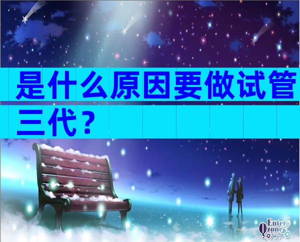 是什么原因要做试管三代？