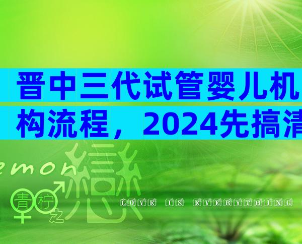 晋中三代试管婴儿机构流程，2024先搞清楚具备条件再说