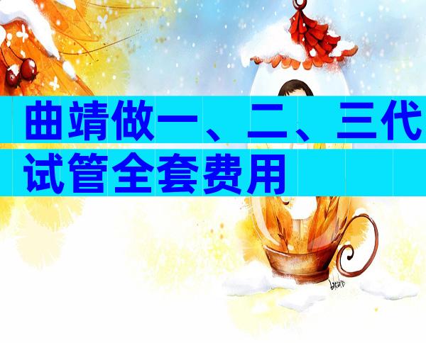 曲靖做一、二、三代试管全套费用