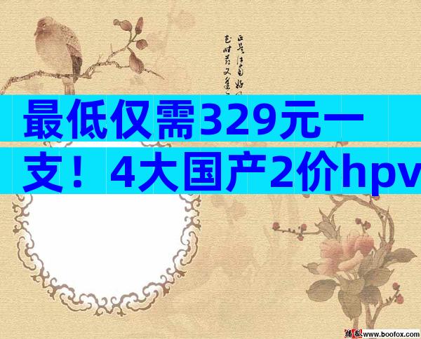 最低仅需329元一支！4大国产2价hpv疫苗品牌价格对比