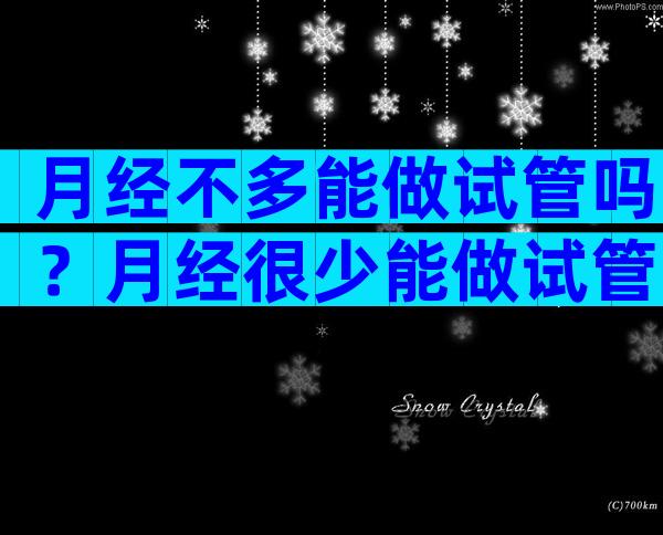 月经不多能做试管吗？月经很少能做试管吗？