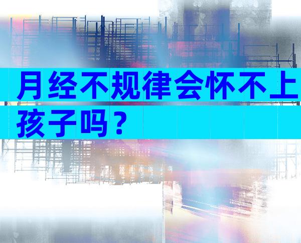 月经不规律会怀不上孩子吗？