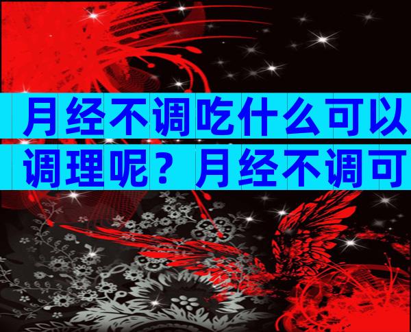 月经不调吃什么可以调理呢？月经不调可以吃阿胶？