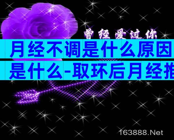 月经不调是什么原因是什么-取环后月经推迟什么原因