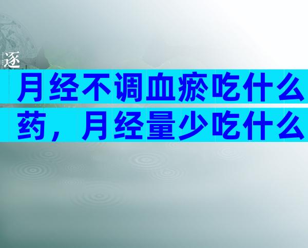 月经不调血瘀吃什么药，月经量少吃什么可以调