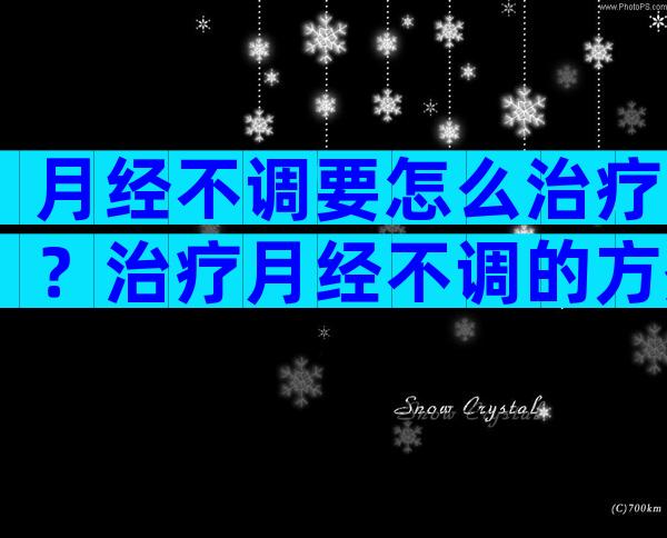 月经不调要怎么治疗？治疗月经不调的方剂