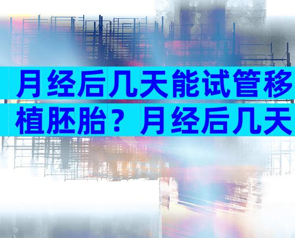 月经后几天能试管移植胚胎？月经后几天能试管移植胚胎吗？