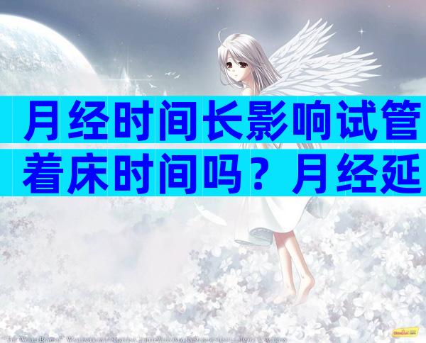 月经时间长影响试管着床时间吗？月经延长影响移植吗？