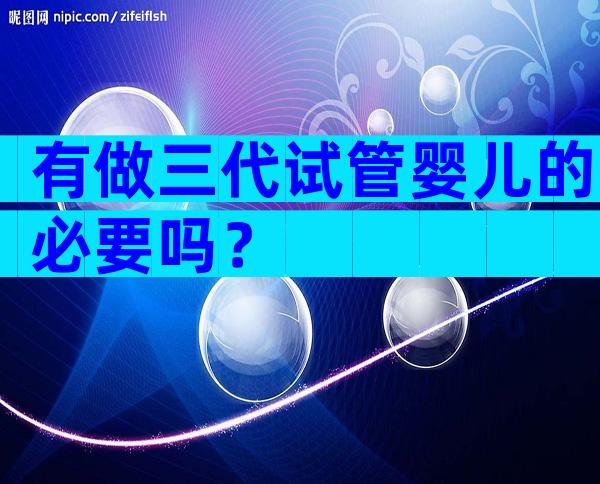 有做三代试管婴儿的必要吗？