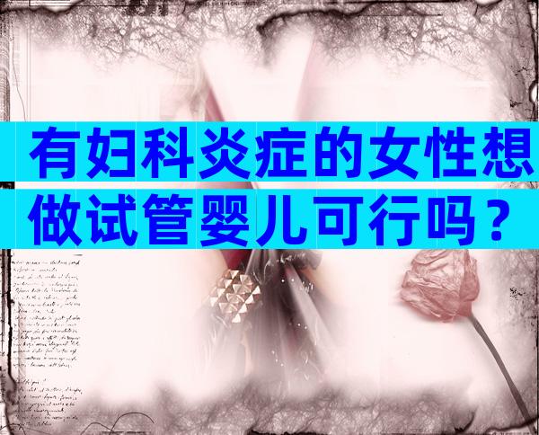 有妇科炎症的女性想做试管婴儿可行吗？