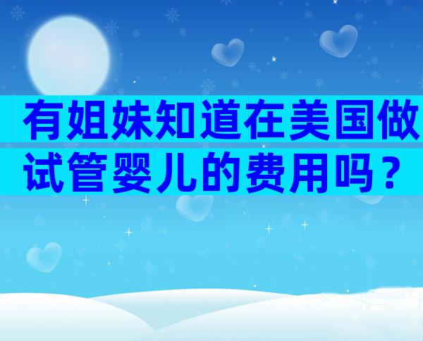 有姐妹知道在美国做试管婴儿的费用吗？求分享！