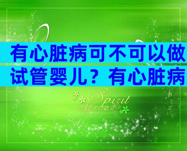 有心脏病可不可以做试管婴儿？有心脏病还能要孩子吗？