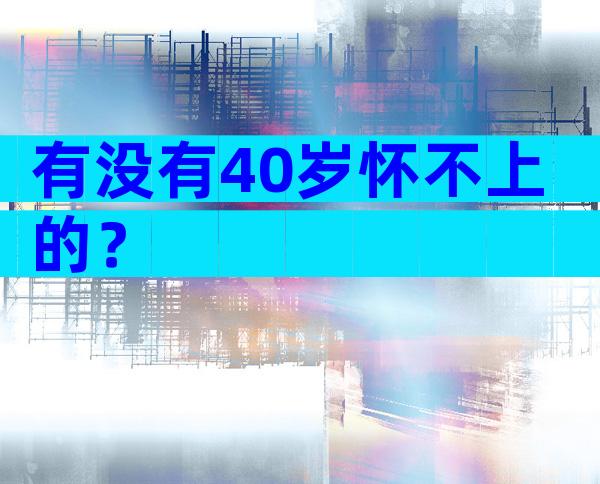 有没有40岁怀不上的？