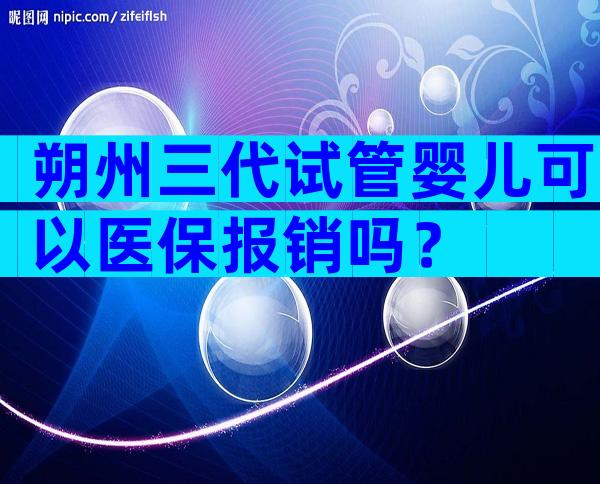 朔州三代试管婴儿可以医保报销吗？