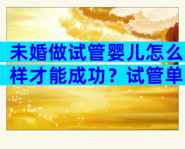 未婚做试管婴儿怎么样才能成功？试管单身攻略解读！