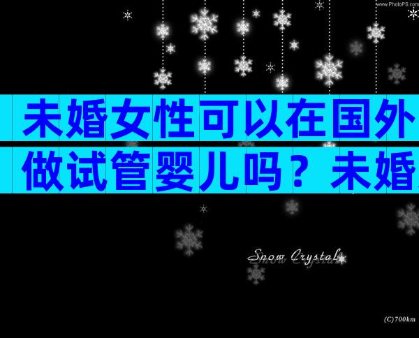 未婚女性可以在国外做试管婴儿吗？未婚女子如何给孩子上户口