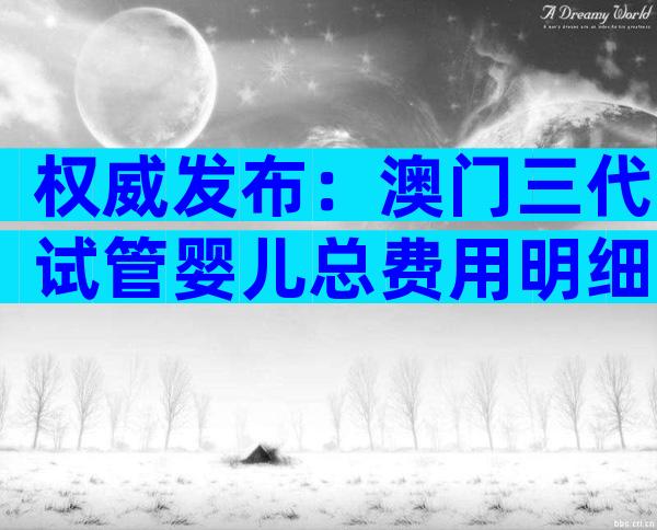 权威发布：澳门三代试管婴儿总费用明细，让你明明白白花钱！