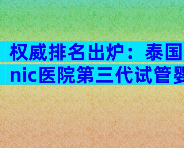 权威排名出炉：泰国nic医院第三代试管婴儿排名究竟如何？