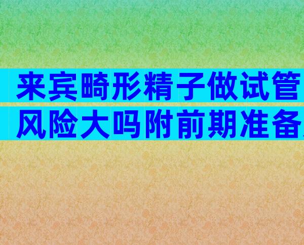 来宾畸形精子做试管风险大吗附前期准备及费用明细