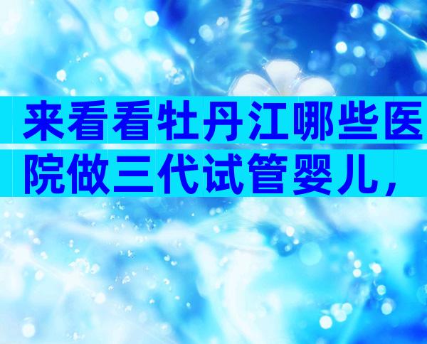 来看看牡丹江哪些医院做三代试管婴儿，附**费用、成功率