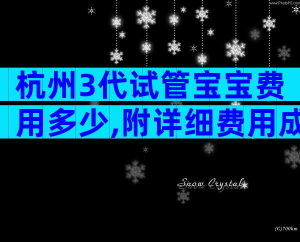 杭州3代试管宝宝费用多少,附详细费用成功率？