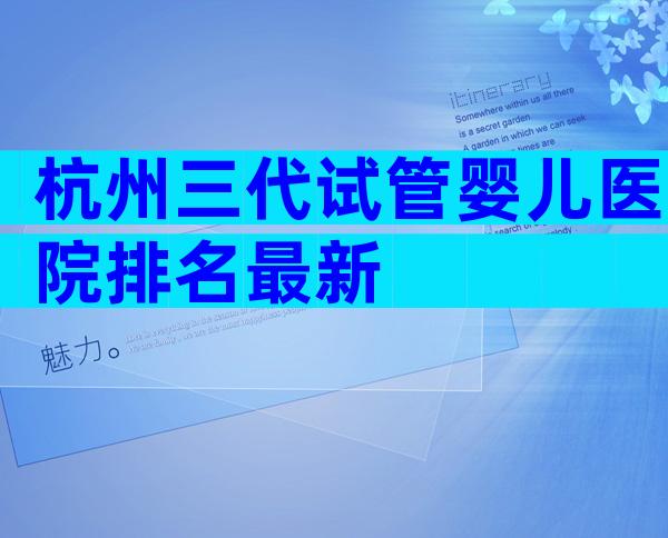 杭州三代试管婴儿医院排名最新