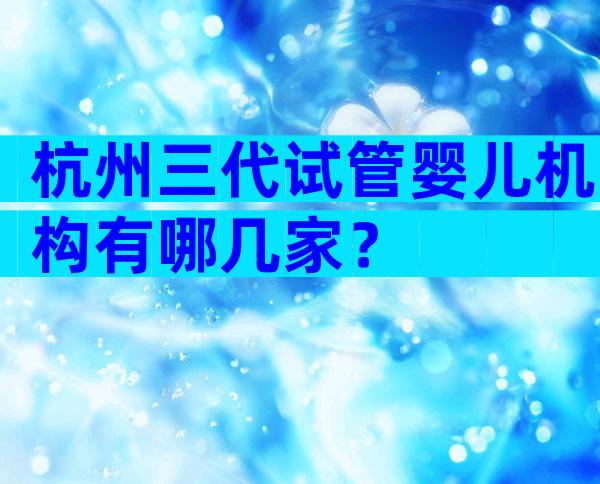 杭州三代试管婴儿机构有哪几家？