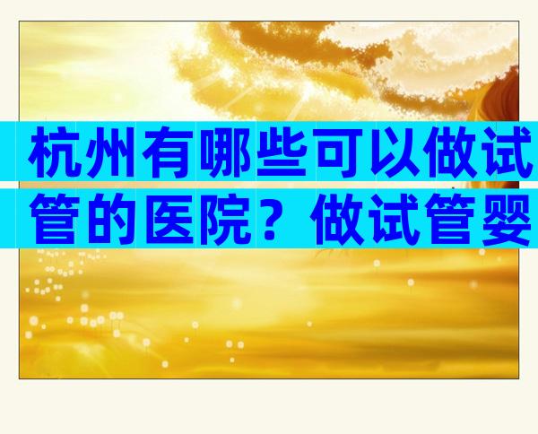 杭州有哪些可以做试管的医院？做试管婴儿靠不靠谱