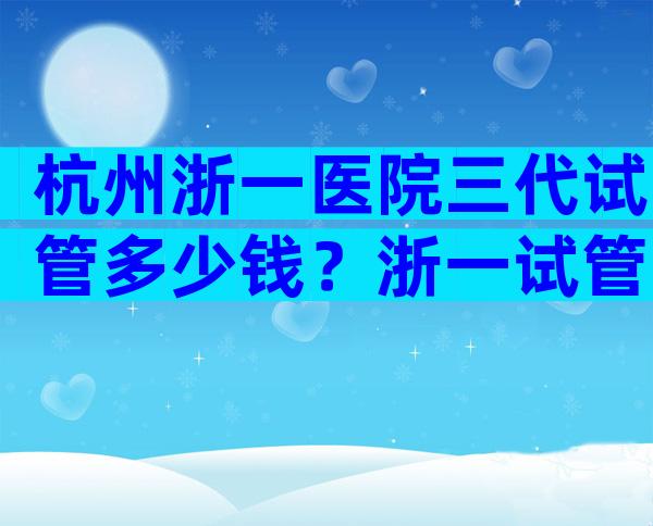 杭州浙一医院三代试管多少钱？浙一试管婴儿成功率