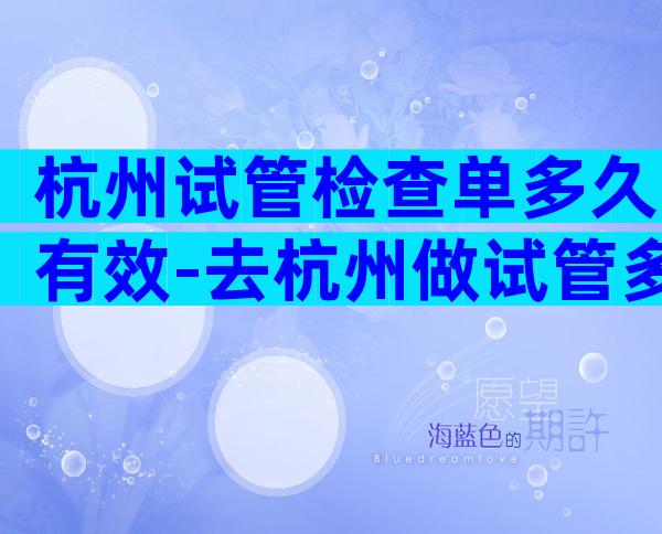 杭州试管检查单多久有效-去杭州做试管多少钱