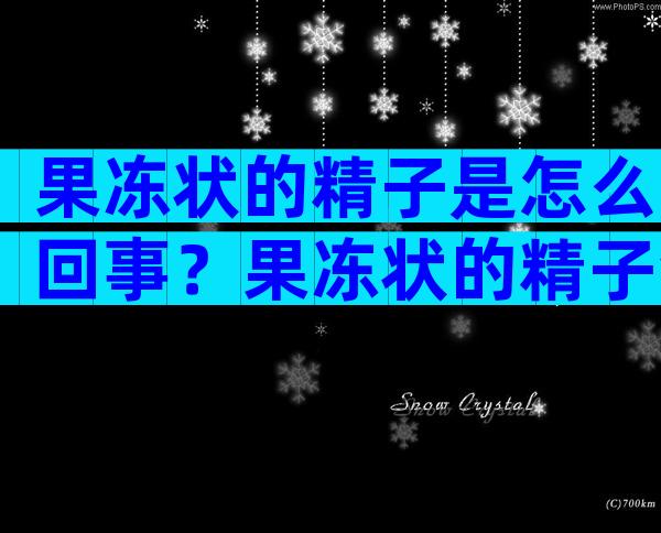 果冻状的精子是怎么回事？果冻状的精子会不会影响生育？