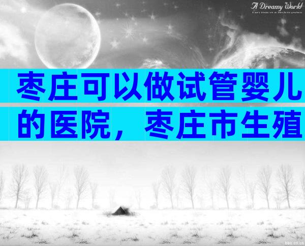 枣庄可以做试管婴儿的医院，枣庄市生殖中心做试管婴儿多少钱