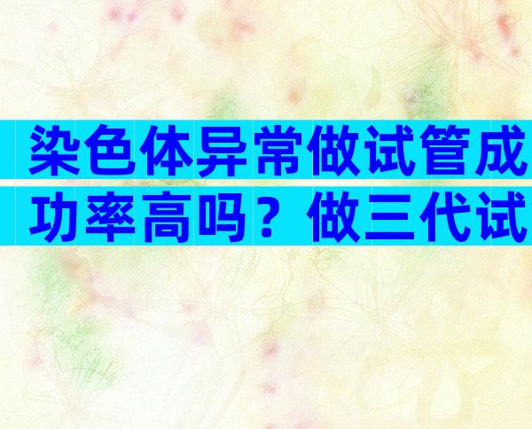 染色体异常做试管成功率高吗？做三代试管能不能保证宝宝健康