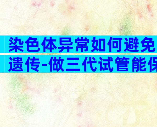 染色体异常如何避免遗传-做三代试管能保证优生优育