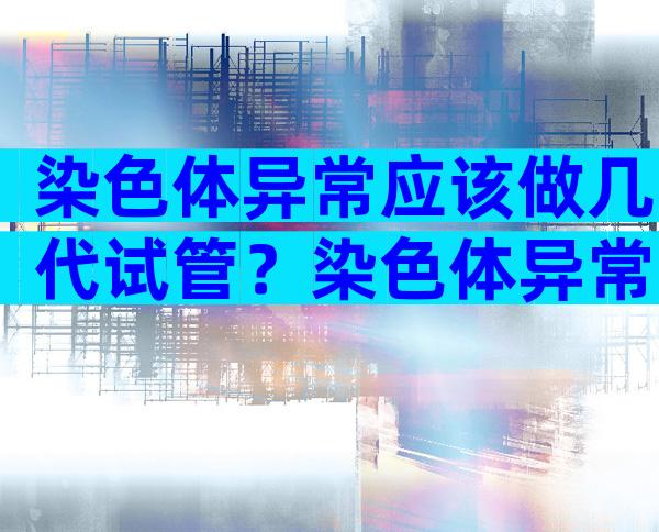 染色体异常应该做几代试管？染色体异常可以试管吗？