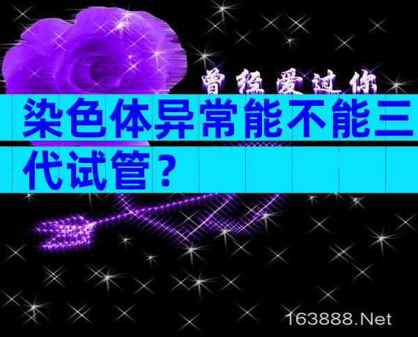 染色体异常能不能三代试管？